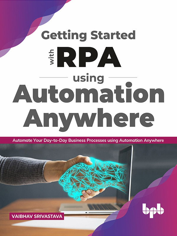 Getting Started With Rpa Using Automation Anywhere Automate Your Daytoday Business Processes Using Automation Vaibhav Srivastava