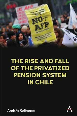 The Rise And Fall Of The Privatized Pension System In Chile Andres Solimano