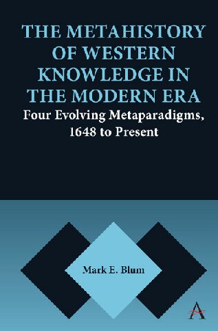 The Metahistory Of Western Knowledge In The Modern Era Four Evolving Metaparadigms 1648 To Present Mark E Blum