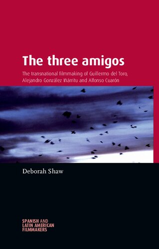 The Three Amigos The Transnational Filmmaking Of Guillermo Del Toro Alejandro Gonzlez Irritu And Alfonso Cuarn 1st Edition Deborah Shaw