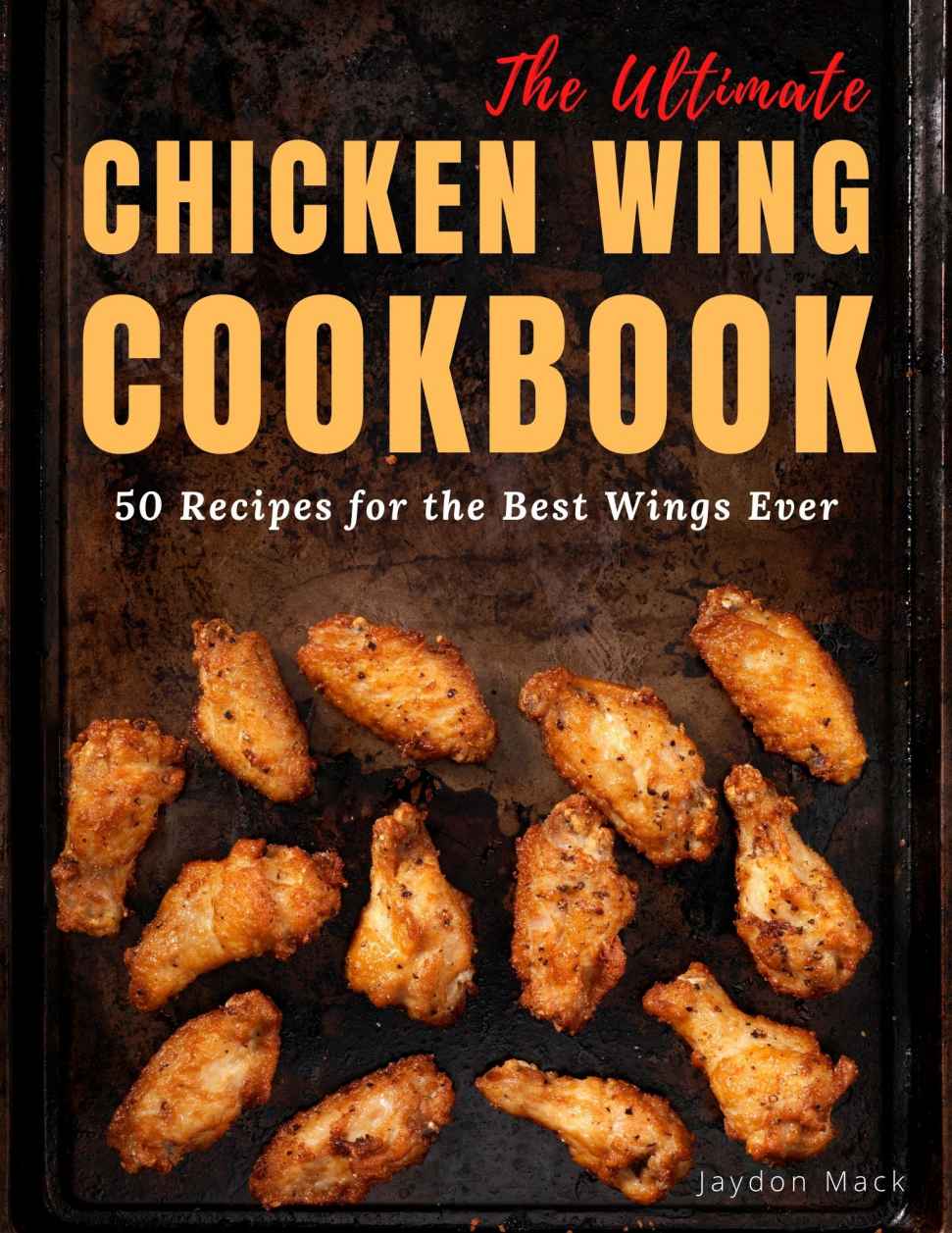 The Ultimate Chicken Wing Cookbook 50 Recipes For The Best Wings Ever 1st Edition Jaydon Mack