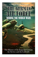 The German Air Force During The World Wars The History Of The Imperial German Air Service And The Luftwaffe Charles River Editors