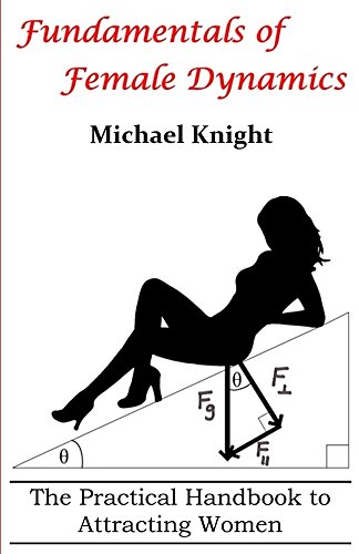 Fundamentals Of Female Dynamics The Practical Handbook To Attracting Women 1st Edition Mr Michael Knight