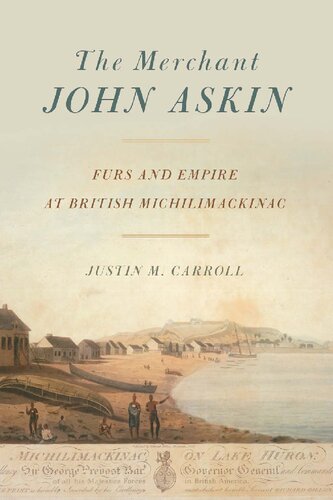 The Merchant John Askin Furs And Empire At British Michilimackinac 1st Edition Justin M Carroll