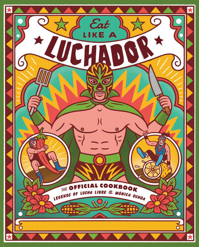 Eat Like A Luchador The Official Cookbook Legends Of Lucha Libre Mnica Ochoa