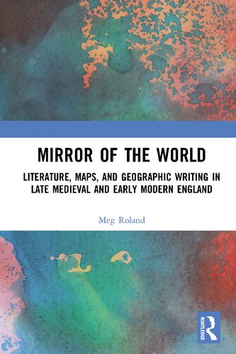 Mirror Of The World Literature Maps And Geographic Writing In Late Medieval And Early Modern England 1st Edition Meg Roland