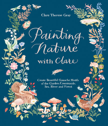 Painting Nature With Clare Create Beautiful Gouache Motifs Of The Garden Countryside Sea River And Forest Clare Therese Gray
