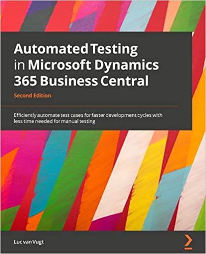 Automated Testing In Microsoft Dynamics 365 Business Central Efficiently Automate Test Cases For Faster Development Cycles With Less Time Needed For Manual Testing 2nd Edition 2nd Ed Luc Van Vugt
