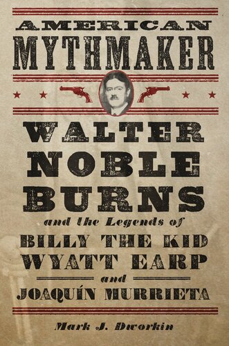 American Mythmaker Walter Noble Burns And The Legends Of Billy The Kid Wyatt Earp And Joaqun Murrieta 1st Edition Mark J Dworkin