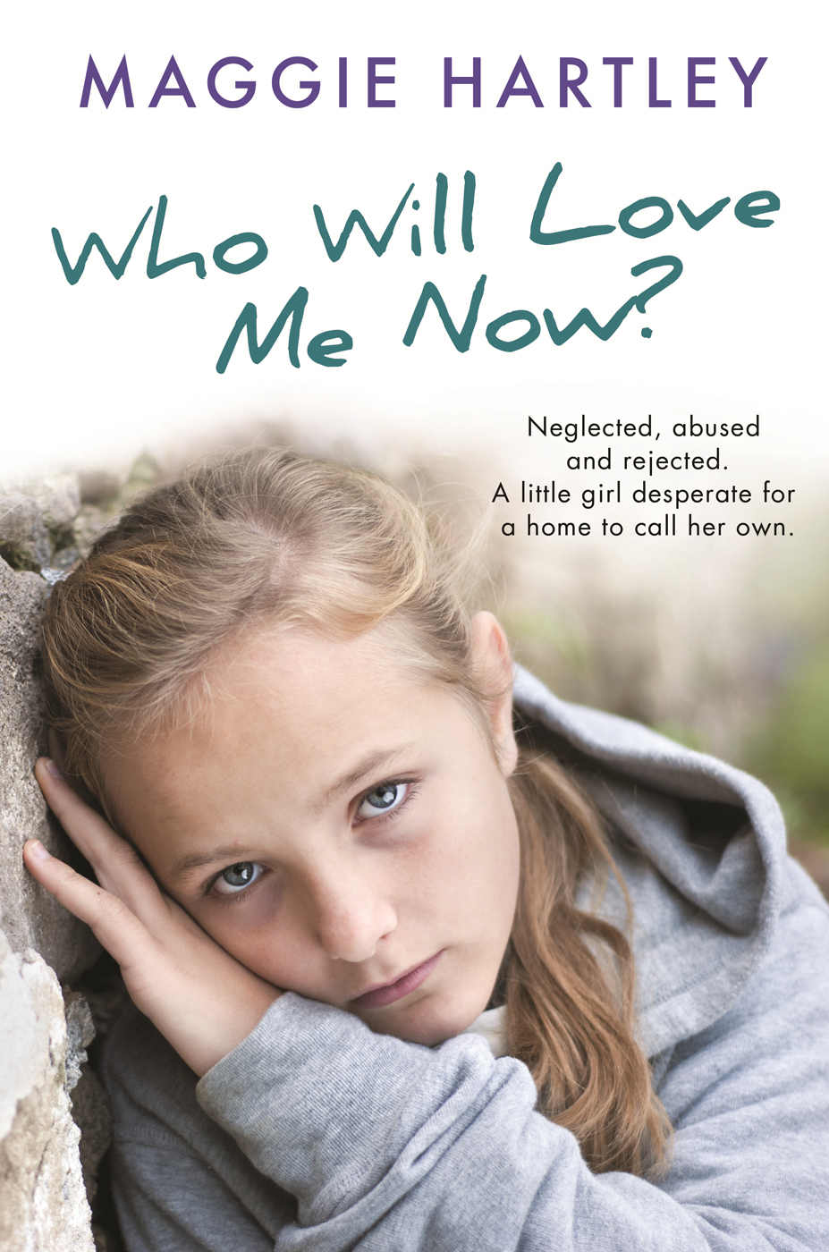 Who Will Love Me Now Neglected Unloved And Rejected A Little Girl Desperate For A Home To Call Her Own Maggie Hartley