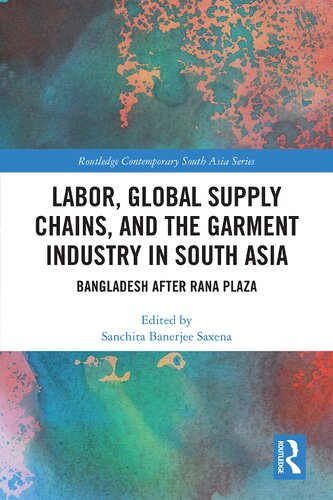 Labor Global Supply Chains And The Garment Industry In South Asia Bangladesh After Rana Plaza 1st Edition Sanchita Saxena Editor