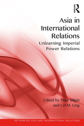 Asia In International Relations Unlearning Imperial Power Relations 1st Edition Pinar Bilgin Ed Lhm Ling Ed