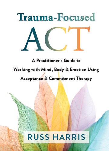 Traumafocused Act A Practitioners Guide To Working With Mind Body Emotion Using Acceptance And Commitment Therapy 1st Edition Russ Harris