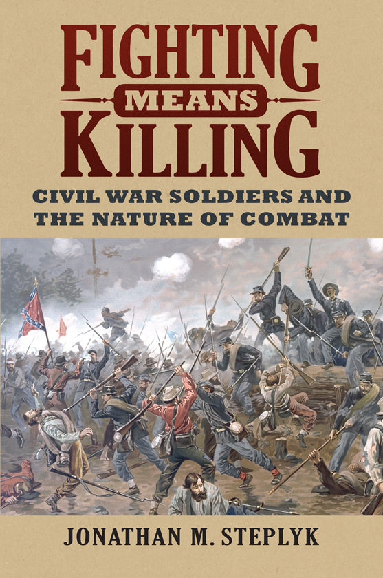 Fighting Means Killing Civil War Soldiers And The Nature Of Combat Jonathan M Steplyk