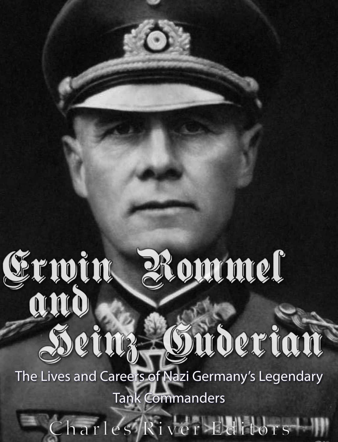 Erwin Rommel And Heinz Guderian The Lives And Careers Of Nazi Germanys Legendary Tank Commanders Charles River Editors