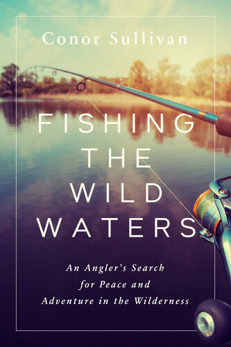 Fishing The Wild Waters An Anglers Search For Peace And Adventure In The Wilderness Conor Sullivan