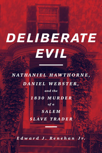 Deliberate Evil Nathaniel Hawthorne Daniel Webster And The 1830 Murder Of A Salem Slave Trader Edward J Renehan Jr