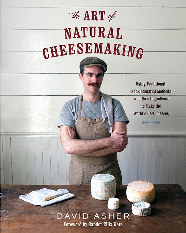 The Art Of Natural Cheesemaking Using Traditional Nonindustrial Methods And Raw Ingredients To Make The Worlds Best Cheeses David Asher
