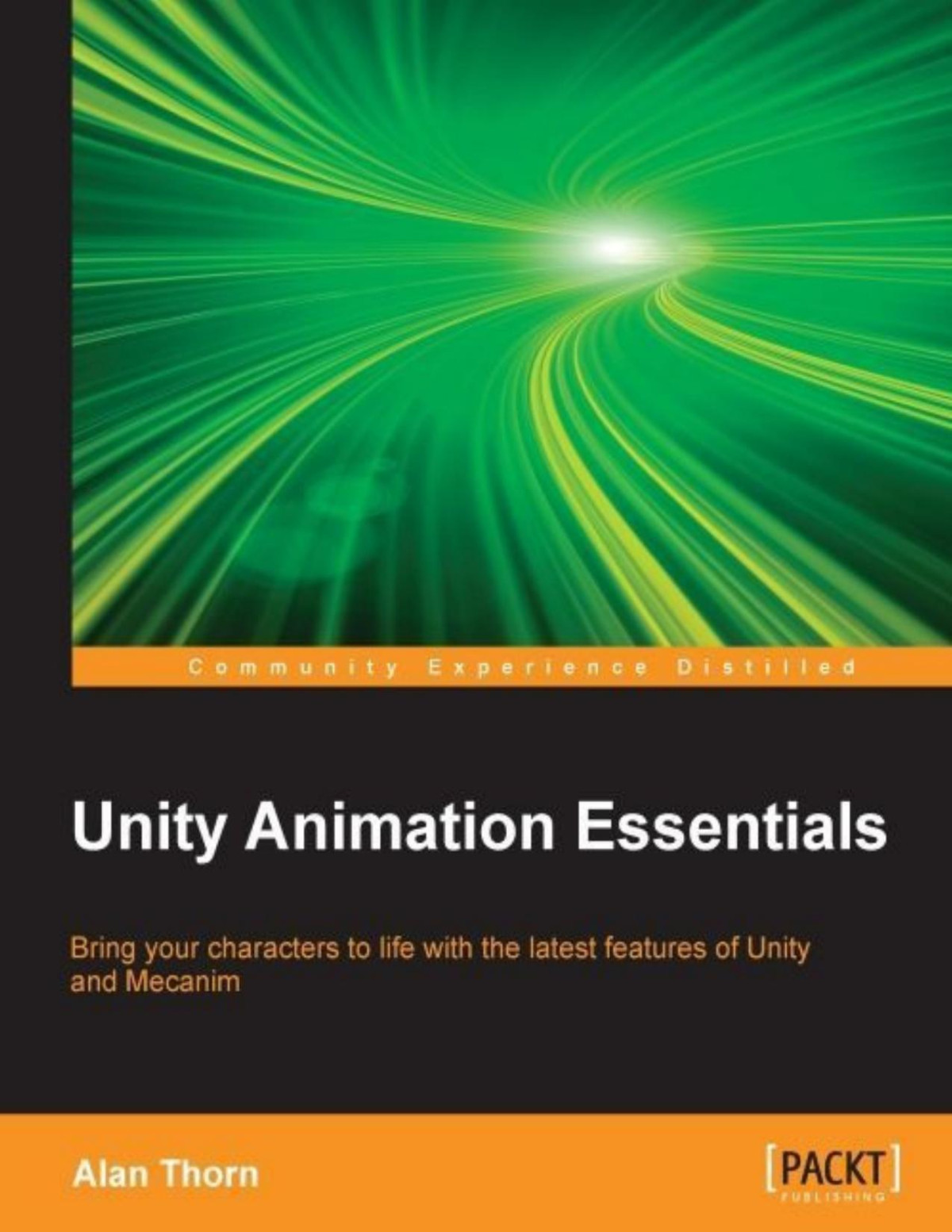 Unity Animation Essentials Bring Your Characters To Life With The Latest Features Of Unity And Mecanim Alan Thorn