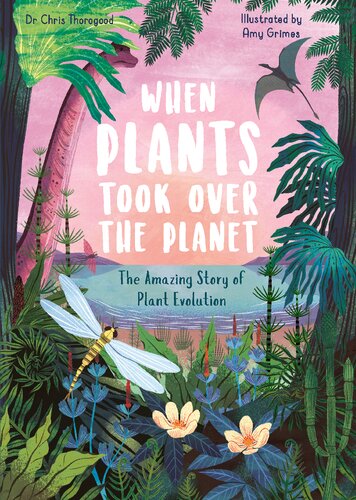 When Plants Took Over The Planet The Amazing Story Of Plant Evolution Chris Thorogood Illustrated By Amy Grimes