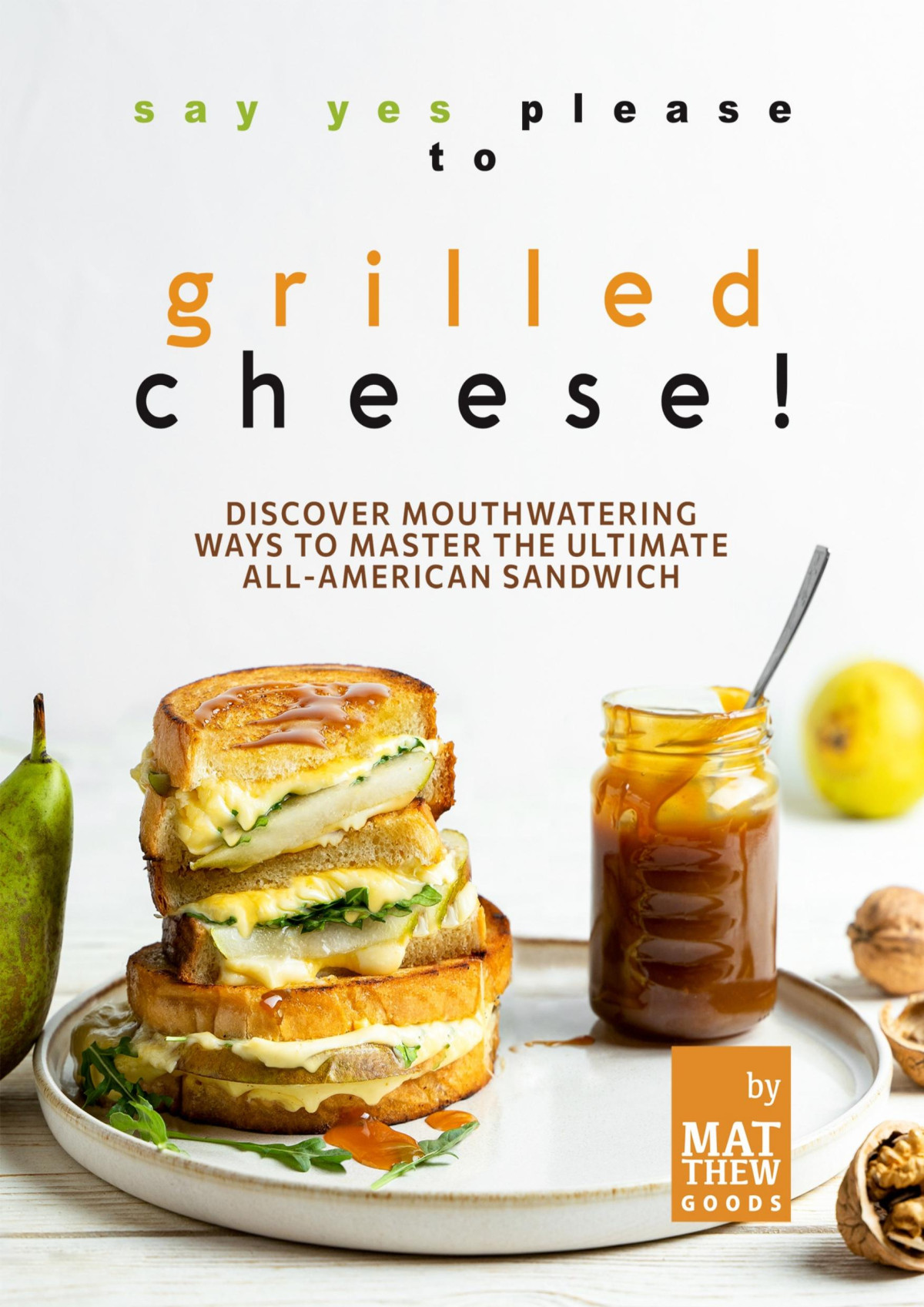 Say Yes Please To Grilled Cheese Discover Mouthwatering Ways To Master The Ultimate Allamerican Sandwich Matthew Goods