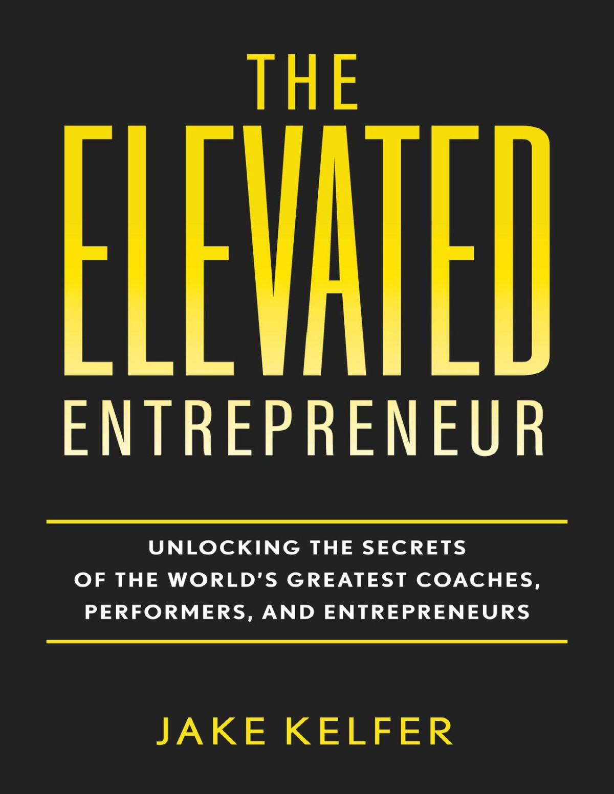 The Elevated Entrepreneur Unlocking The Secrets Of The Worlds Greatest Coaches Performers And Entrepreneurs Kelfer
