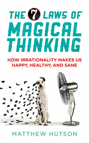 The 7 Laws Of Magical Thinking How Irrationality Makes Us Happy Healthy And Sane Matthew Hutson
