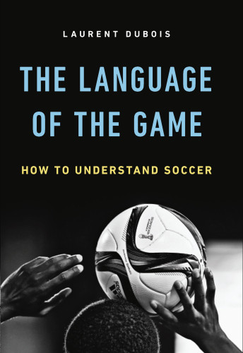 The Language Of The Game How To Understand Soccer First Edition Laurent Dubois