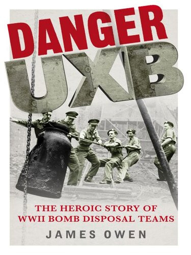 Danger Uxb The Heroic Story Of The Wwii Bomb Disposal Teams James Owen