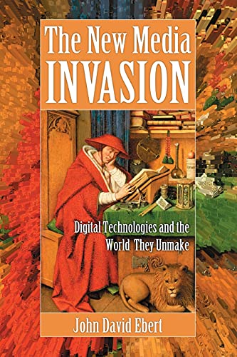The New Media Invasion Digital Technologies And The World They Unmake John David Ebert