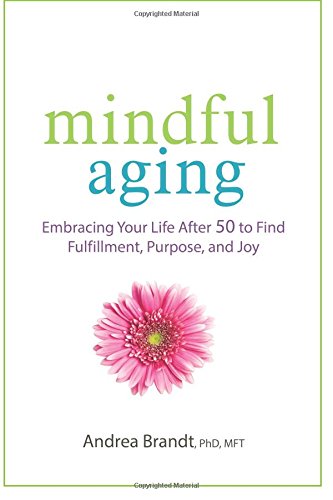 Mindful Aging Embracing Your Life After 50 To Find Fulfillment Purpose And Joy Andrea Brandt