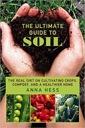 The Ultimate Guide To Soil The Real Dirt On Cultivating Crops Compost And A Healthier Home Anna Hess