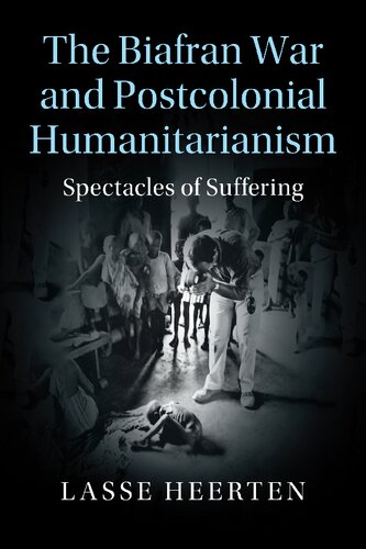 The Biafran War And Postcolonial Humanitarianism Spectacles Of Suffering Lasse Heerten
