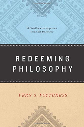 Redeeming Philosophy A Godcentered Approach To The Big Questions 1st Edition Vern S Poythress