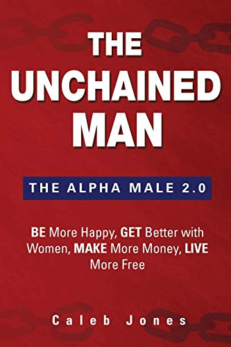 The Unchained Man The Alpha Male 20 Be More Happy Make More Money Get Better With Women Live More Free Caleb Jones