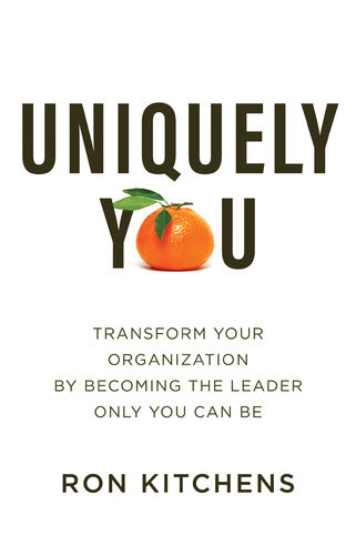 Uniquely You Transform Your Organization By Becoming The Leader Only You Can Be Ron Kitchens