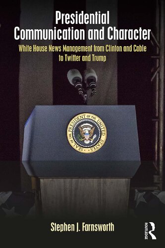 Presidential Communication And Character White House News Management From Clinton And Cable To Twitter And Trump 1st Edition Stephen J Farnsworth