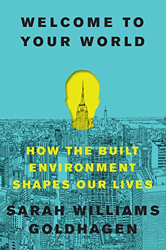 Welcome To Your World How The Built Environment Shapes Our Lives Sarah Williams Goldhagen