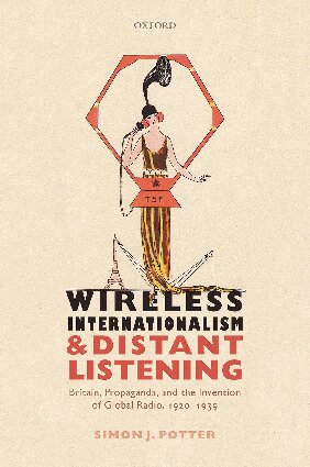 Wireless Internationalism And Distant Listening Britain Propaganda And The Invention Of Global Radio 19201939 Simon J Potter