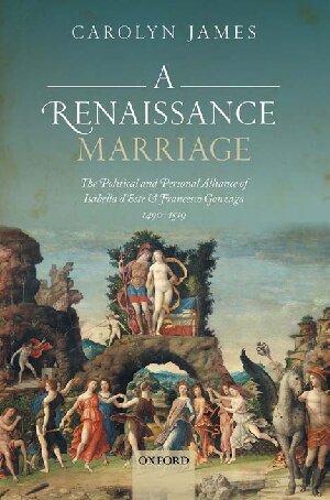 A Renaissance Marriage The Political And Personal Alliance Of Isabella Deste And Francesco Gonzaga 14901519 Carolyn James