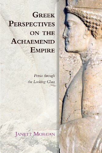 Greek Perspectives On The Achaemenid Empire Persia Through The Looking Glass 1st Edition Janett Morgan