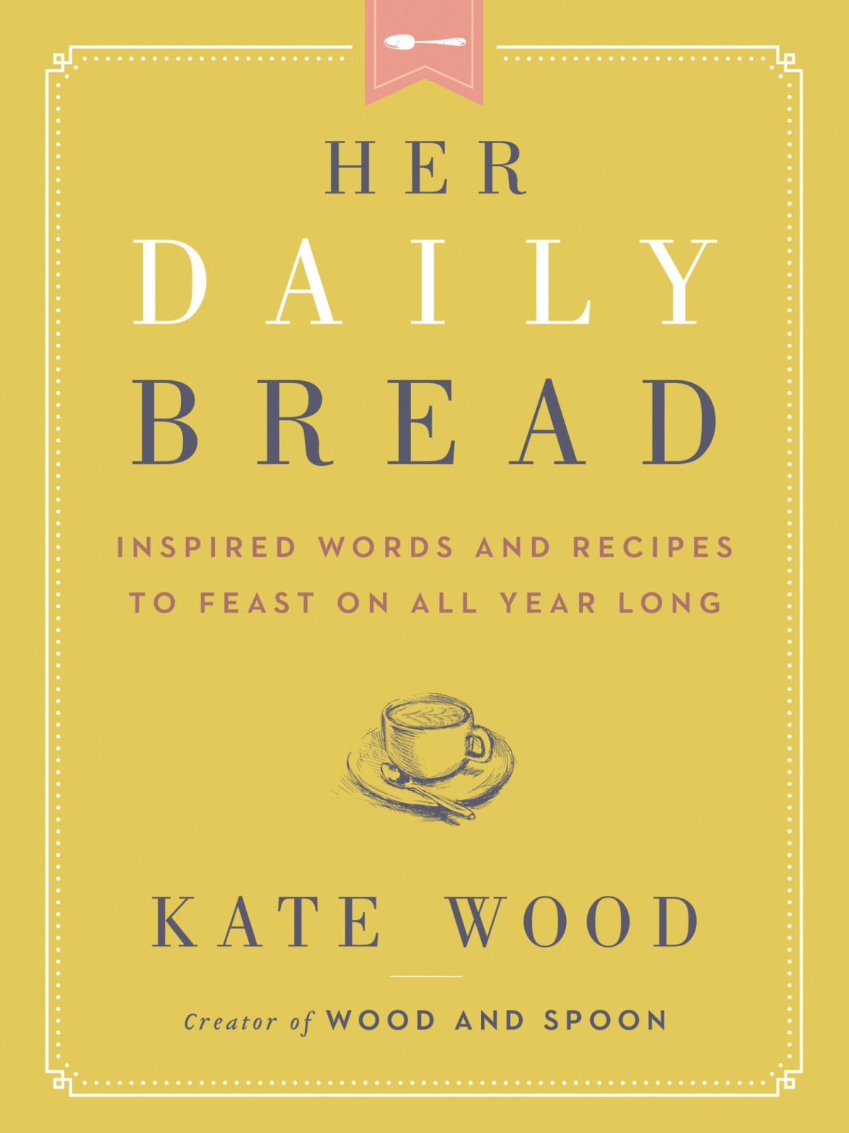 Her Daily Bread Inspired Words And Recipes To Feast On All Year Long Kate Wood