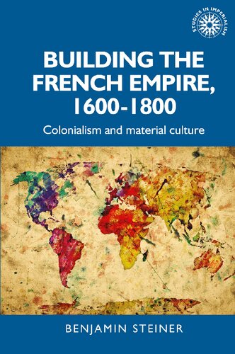 Building The French Empire 16001800 Colonialism And Material Culture 1st Edition Benjamin Steiner