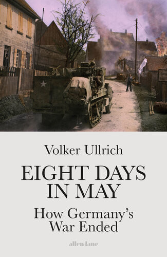 Eight Days In May How Germanys War Ended Ullrich Volker