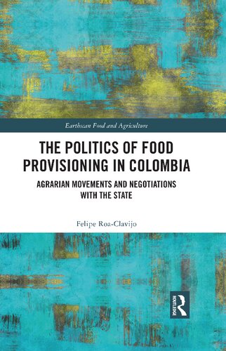 The Politics Of Food Provisioning In Colombia Agrarian Movements And Negotiations With The State 1st Edition Felipe Roaclavijo