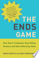 The Ends Game How Smart Companies Stop Selling Products And Start Delivering Value Bertini