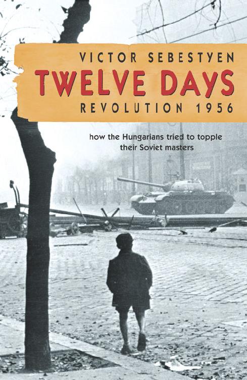 Twelve Days Revolution 1956 How The Hungarians Tried To Topple Their Soviet Masters Victor Sebestyen