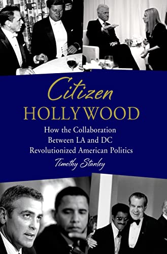 Citizen Hollywood How The Collaboration Between La And Dc Revolutionized American Politics Timothy Stanley