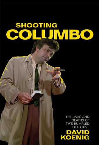 Shooting Columbo The Lives And Deaths Of Tvs Rumpled Detective David Koenig