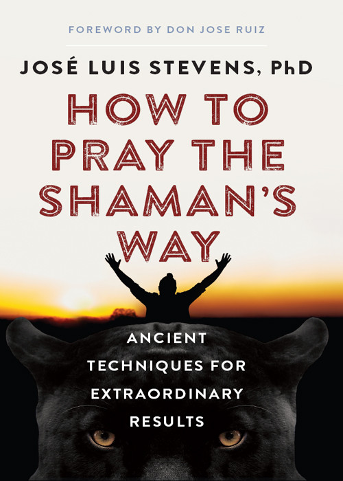 How To Pray The Shamans Way Ancient Techniques For Extraordinary Results Jos Luis Stevens